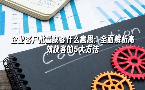 企业客户批量获客什么意思：全面解析高效获客的5大方法