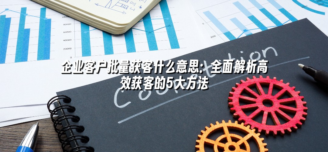 企业客户批量获客什么意思：全面解析高效获客的5大方法