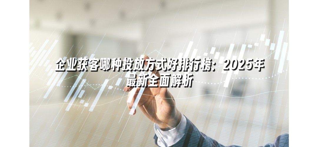 企业获客哪种投放方式好排行榜：2025年最新全面解析