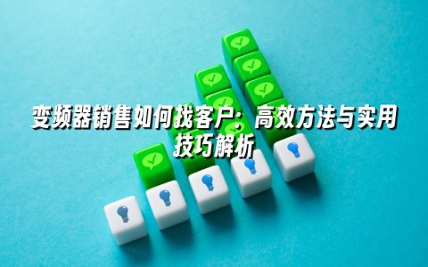 变频器销售如何找客户：高效方法与实用技巧解析