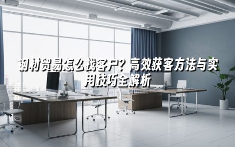 钢材贸易怎么找客户？高效获客方法与实用技巧全解析