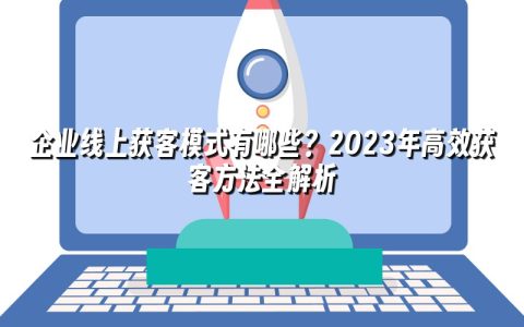 企业线上获客模式有哪些？2023年高效获客方法全解析