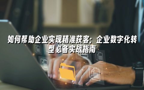 如何帮助企业实现精准获客：企业数字化转型必备实战指南