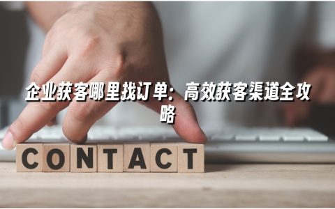企业获客哪里找订单：高效获客渠道全攻略