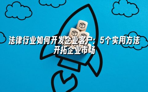 法律行业如何开发企业客户：5个实用方法开拓企业市场