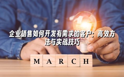 企业销售如何开发有需求的客户：高效方法与实战技巧