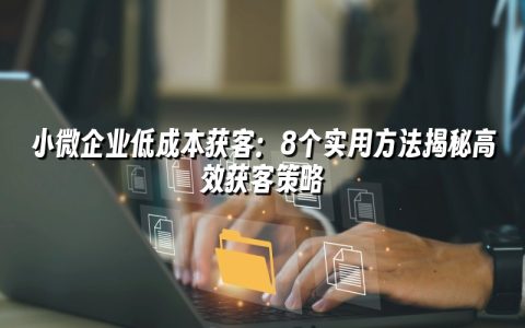 小微企业低成本获客：8个实用方法揭秘高效获客策略