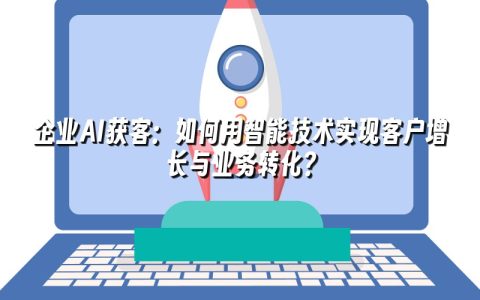 企业AI获客：如何用智能技术实现客户增长与业务转化？