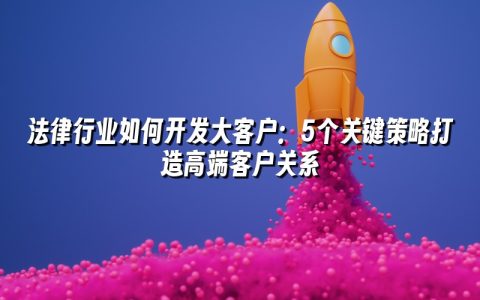 法律行业如何开发大客户：5个关键策略打造高端客户关系