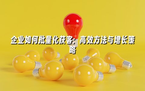 企业如何批量化获客：高效方法与增长策略