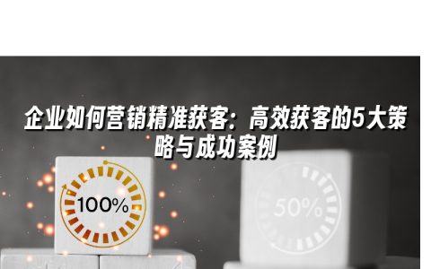 企业如何营销精准获客：高效获客的5大策略与成功案例