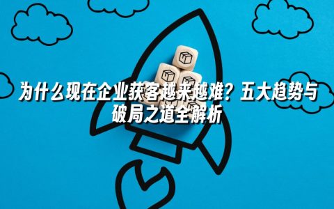 为什么现在企业获客越来越难？五大趋势与破局之道全解析