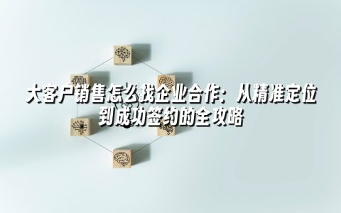 大客户销售怎么找企业合作：从精准定位到成功签约的全攻略