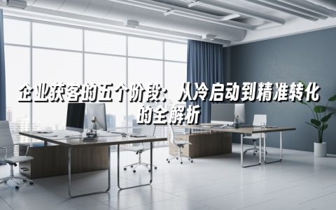 企业获客的五个阶段：从冷启动到精准转化的全解析
