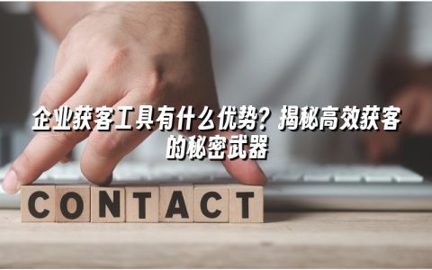 企业获客工具有什么优势？揭秘高效获客的秘密武器