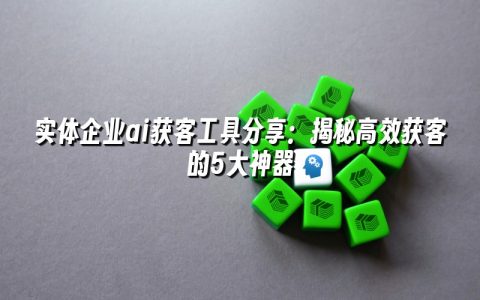 实体企业ai获客工具分享：揭秘高效获客的5大神器