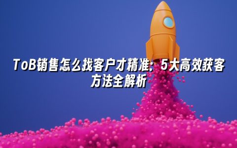 ToB销售怎么找客户才精准：5大高效获客方法全解析