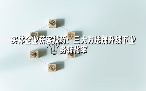 实体企业获客技巧：三大方法提升线下业务转化率