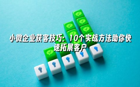 小微企业获客技巧：10个实战方法助你快速拓展客户