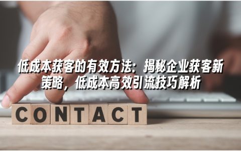 低成本获客的有效方法：揭秘企业获客新策略，低成本高效引流技巧解析