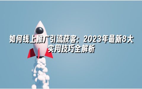 如何线上推广引流获客：2023年最新8大实用技巧全解析