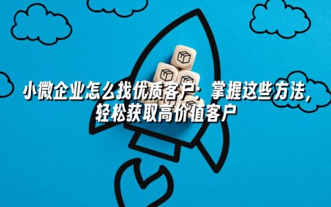 小微企业怎么找优质客户：掌握这些方法，轻松获取高价值客户