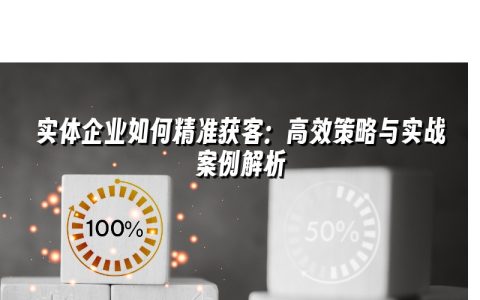 实体企业如何精准获客：高效策略与实战案例解析