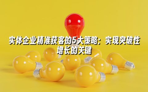 实体企业精准获客的5大策略：实现突破性增长的关键