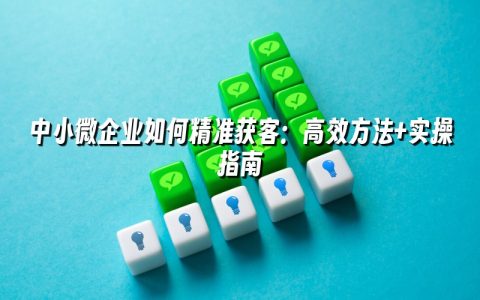 中小微企业如何精准获客：高效方法+实操指南