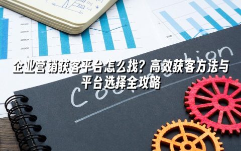 企业营销获客平台怎么找？高效获客方法与平台选择全攻略