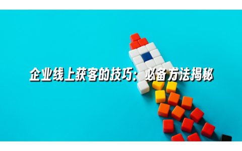 企业线上获客的技巧：必备方法揭秘
