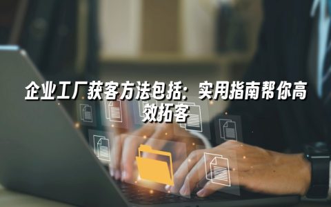 企业工厂获客方法包括：实用指南帮你高效拓客