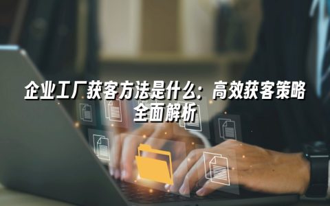 企业工厂获客方法是什么：高效获客策略全面解析
