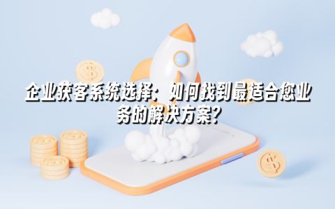 企业获客系统选择：如何找到最适合您业务的解决方案？