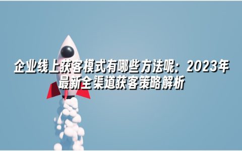 企业线上获客模式有哪些方法呢：2023年最新全渠道获客策略解析