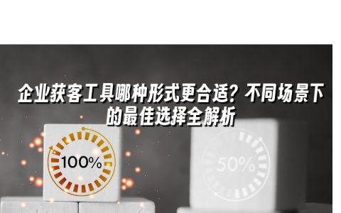 企业获客工具哪种形式更合适？不同场景下的最佳选择全解析