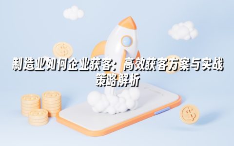制造业如何企业获客：高效获客方案与实战策略解析
