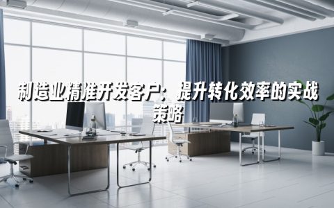 制造业精准开发客户：提升转化效率的实战策略