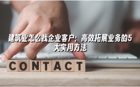 建筑业怎么找企业客户：高效拓展业务的5大实用方法