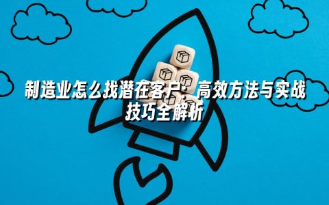 制造业怎么找潜在客户：高效方法与实战技巧全解析