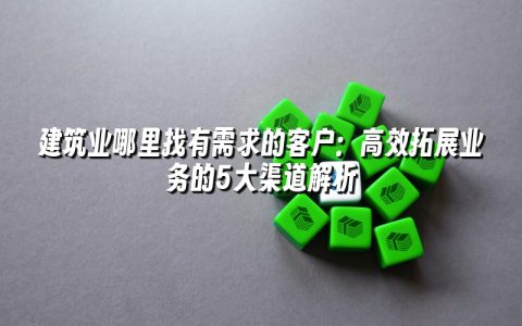 建筑业哪里找有需求的客户：高效拓展业务的5大渠道解析