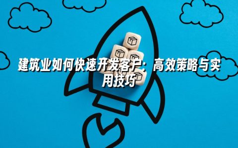 建筑业如何快速开发客户：高效策略与实用技巧