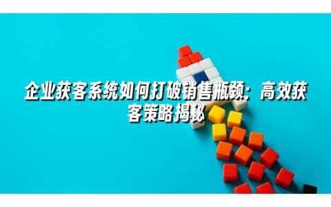 企业获客系统如何打破销售瓶颈：高效获客策略揭秘