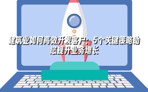 建筑业如何高效开发客户：5个关键策略助您提升业务增长