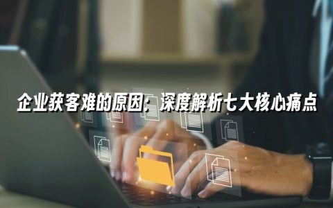 企业获客难的原因：深度解析七大核心痛点
