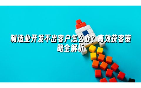 制造业开发不出客户怎么办？高效获客策略全解析