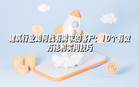 建筑行业如何找有需求的客户：10个有效方法和实用技巧