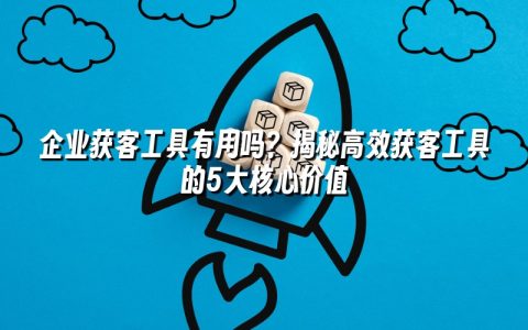 企业获客工具有用吗？揭秘高效获客工具的5大核心价值