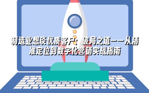 制造业想谈优质客户：破局之道——从精准定位到数字化营销实战指南