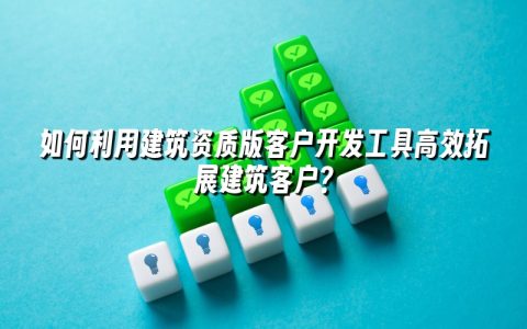 如何利用建筑资质版客户开发工具高效拓展建筑客户？